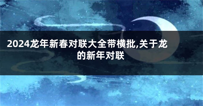 2024龙年新春对联大全带横批,关于龙的新年对联