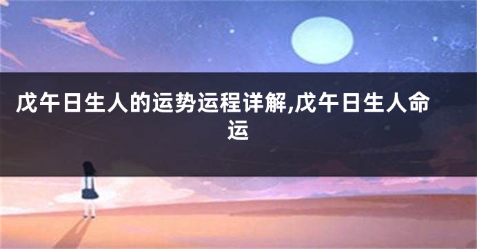 戊午日生人的运势运程详解,戊午日生人命运