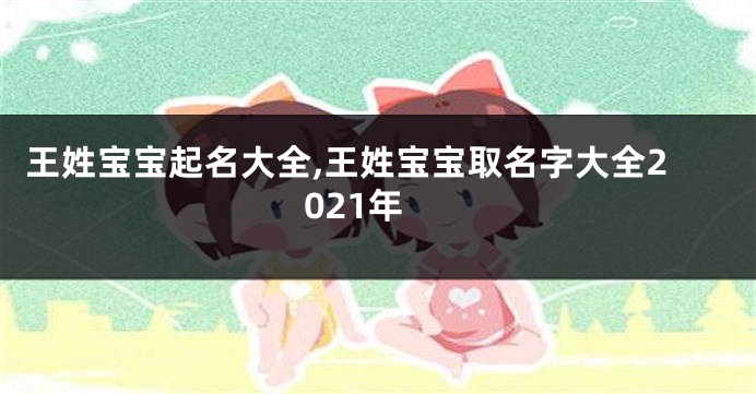 王姓宝宝起名大全,王姓宝宝取名字大全2021年