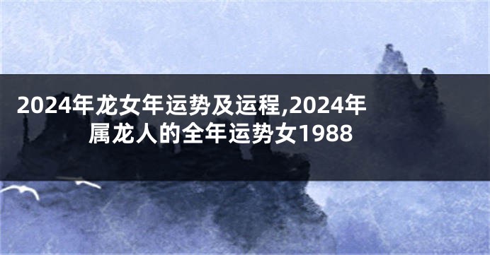 2024年龙女年运势及运程,2024年属龙人的全年运势女1988