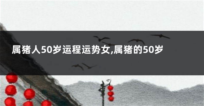 属猪人50岁运程运势女,属猪的50岁