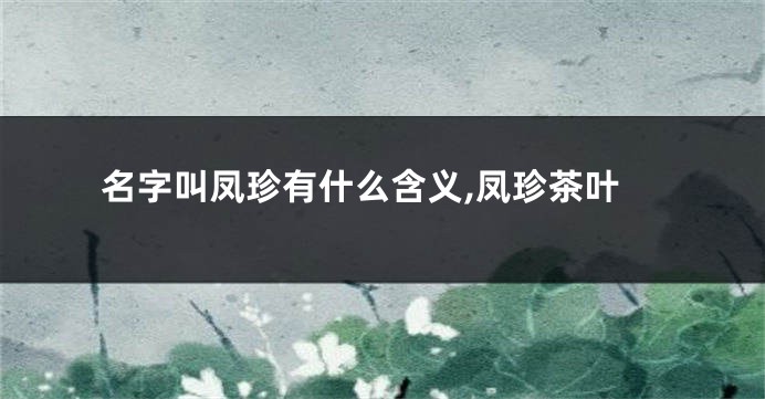 名字叫凤珍有什么含义,凤珍茶叶