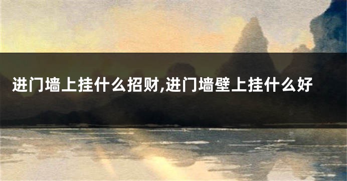 进门墙上挂什么招财,进门墙壁上挂什么好