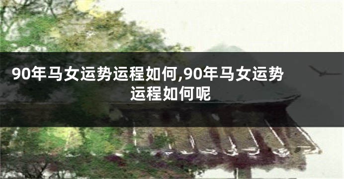 90年马女运势运程如何,90年马女运势运程如何呢