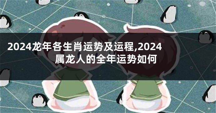 2024龙年各生肖运势及运程,2024属龙人的全年运势如何