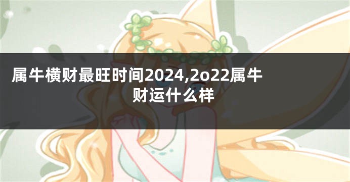 属牛横财最旺时间2024,2o22属牛财运什么样