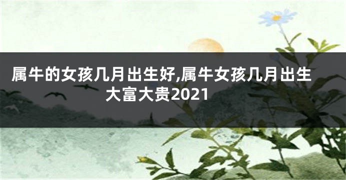 属牛的女孩几月出生好,属牛女孩几月出生大富大贵2021