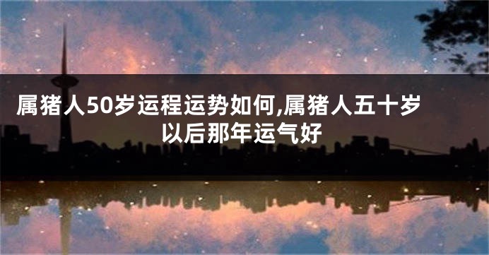 属猪人50岁运程运势如何,属猪人五十岁以后那年运气好