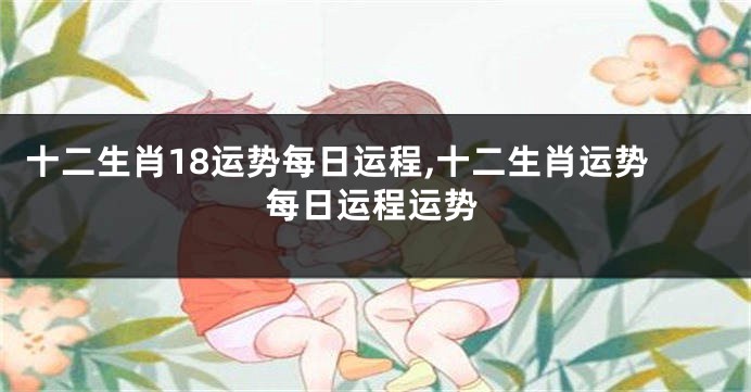 十二生肖18运势每日运程,十二生肖运势每日运程运势