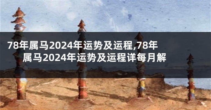 78年属马2024年运势及运程,78年属马2024年运势及运程详每月解