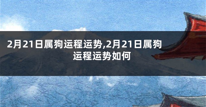 2月21日属狗运程运势,2月21日属狗运程运势如何