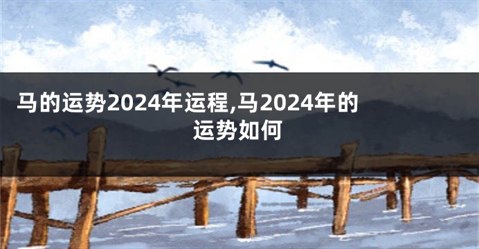 马的运势2024年运程,马2024年的运势如何