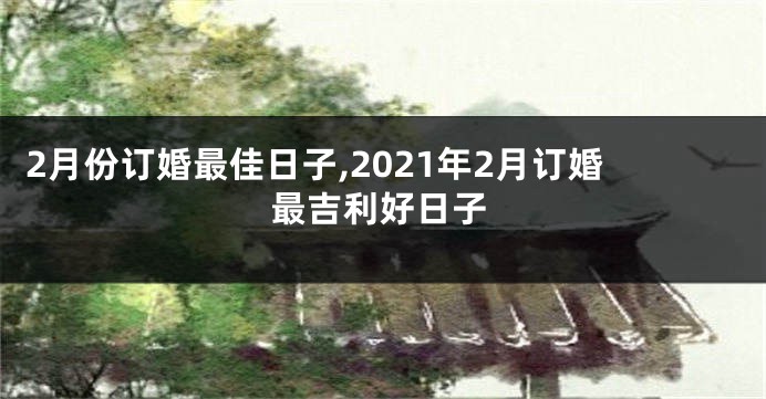 2月份订婚最佳日子,2021年2月订婚最吉利好日子