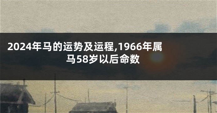 2024年马的运势及运程,1966年属马58岁以后命数