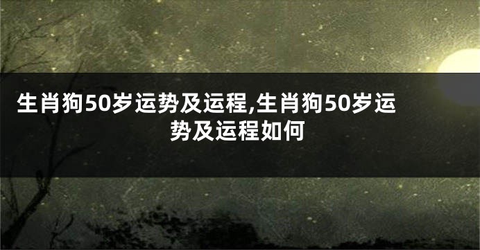 生肖狗50岁运势及运程,生肖狗50岁运势及运程如何