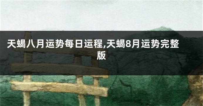 天蝎八月运势每日运程,天蝎8月运势完整版