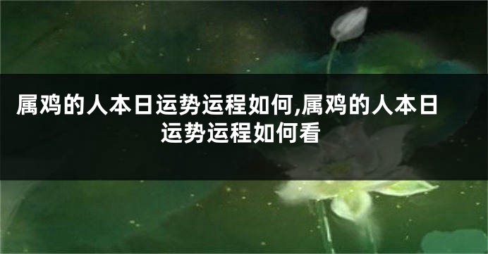 属鸡的人本日运势运程如何,属鸡的人本日运势运程如何看