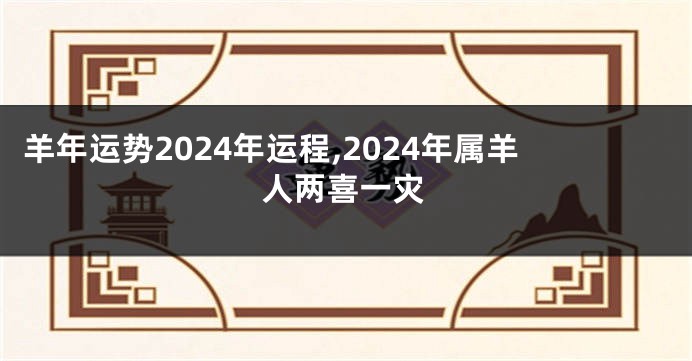 羊年运势2024年运程,2024年属羊人两喜一灾