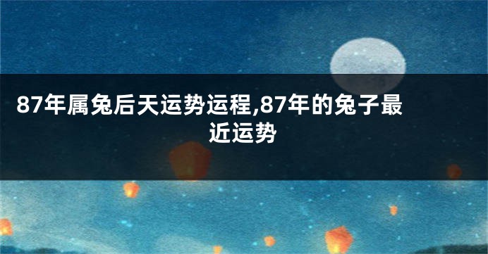 87年属兔后天运势运程,87年的兔子最近运势