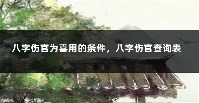 八字伤官为喜用的条件，八字伤官查询表