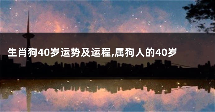 生肖狗40岁运势及运程,属狗人的40岁