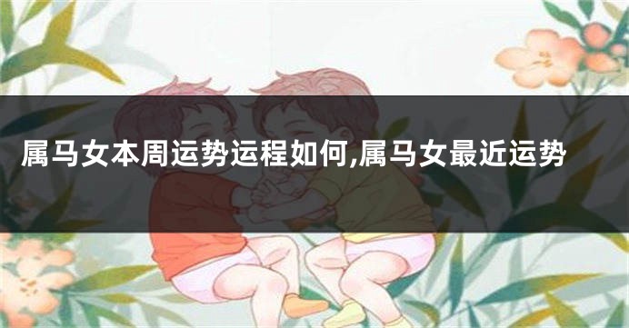 属马女本周运势运程如何,属马女最近运势