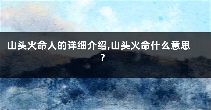 山头火命人的详细介绍,山头火命什么意思?