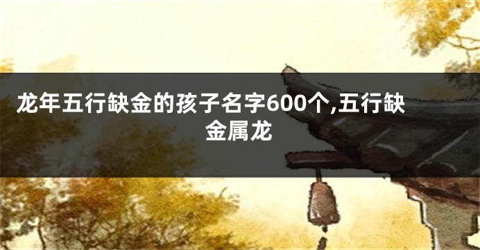 龙年五行缺金的孩子名字600个,五行缺金属龙