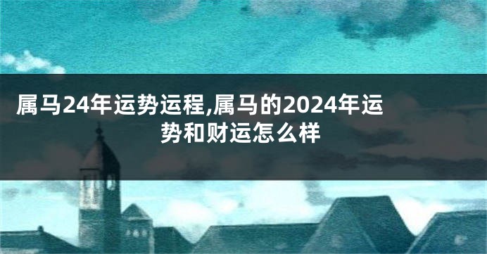 属马24年运势运程,属马的2024年运势和财运怎么样