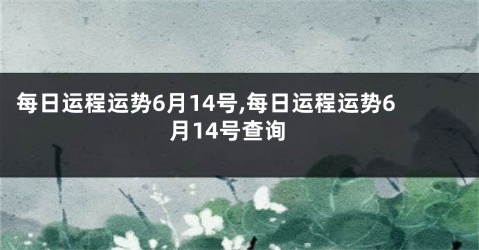 每日运程运势6月14号,每日运程运势6月14号查询