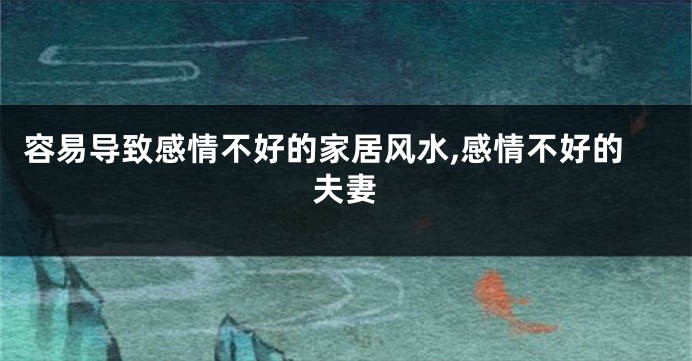 容易导致感情不好的家居风水,感情不好的夫妻