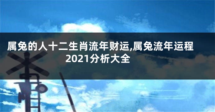 属兔的人十二生肖流年财运,属兔流年运程2021分析大全