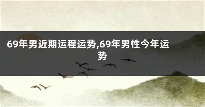 69年男近期运程运势,69年男性今年运势