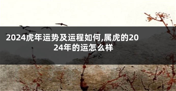 2024虎年运势及运程如何,属虎的2024年的运怎么样