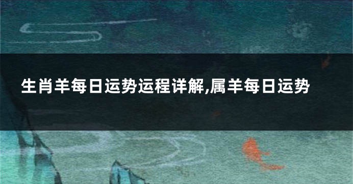 生肖羊每日运势运程详解,属羊每日运势