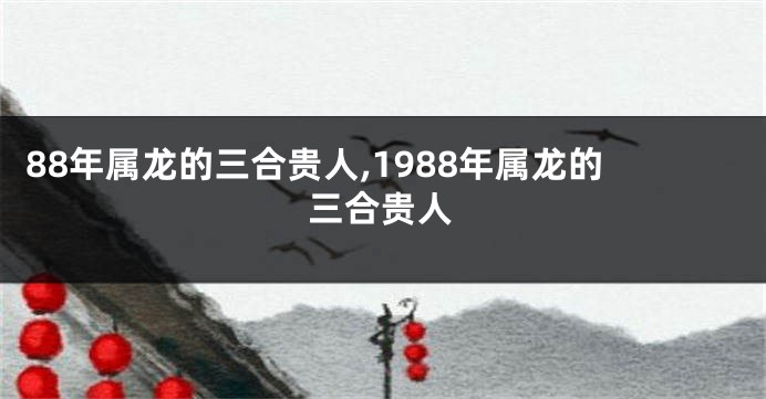 88年属龙的三合贵人,1988年属龙的三合贵人