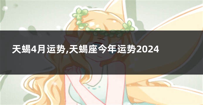 天蝎4月运势,天蝎座今年运势2024