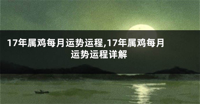 17年属鸡每月运势运程,17年属鸡每月运势运程详解