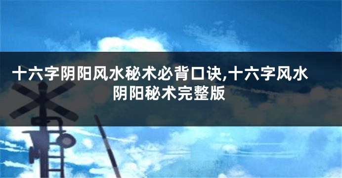 十六字阴阳风水秘术必背口诀,十六字风水阴阳秘术完整版