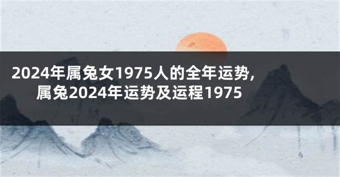 2024年属兔女1975人的全年运势,属兔2024年运势及运程1975