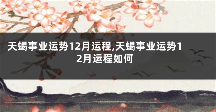 天蝎事业运势12月运程,天蝎事业运势12月运程如何