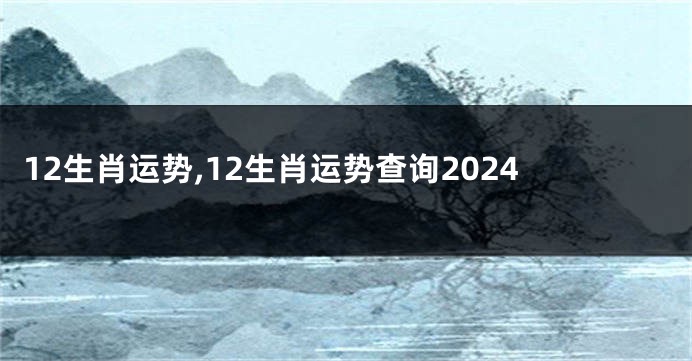 12生肖运势,12生肖运势查询2024