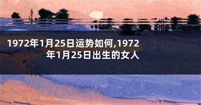 1972年1月25日运势如何,1972年1月25日出生的女人