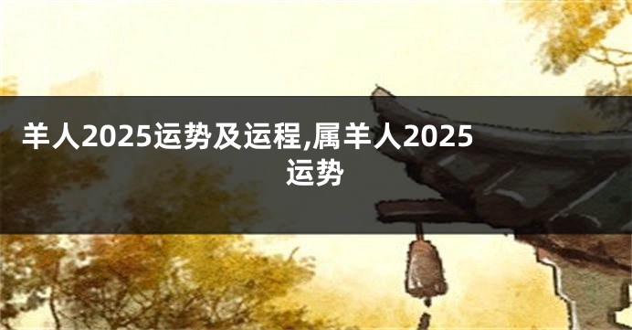 羊人2025运势及运程,属羊人2025运势