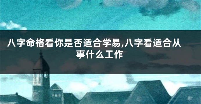 八字命格看你是否适合学易,八字看适合从事什么工作