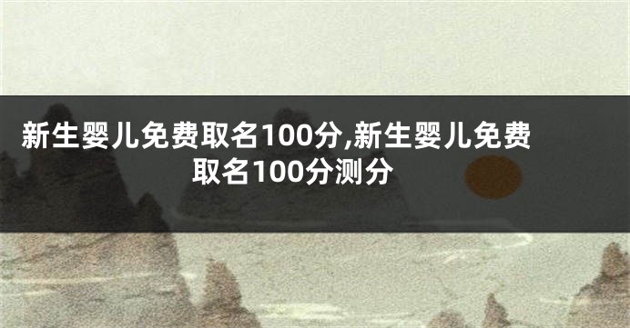 新生婴儿免费取名100分,新生婴儿免费取名100分测分