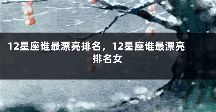 12星座谁最漂亮排名，12星座谁最漂亮排名女