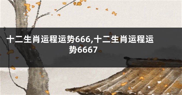 十二生肖运程运势666,十二生肖运程运势6667