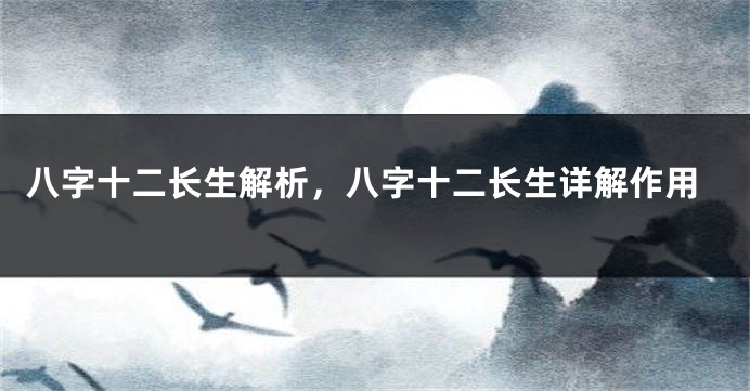 八字十二长生解析，八字十二长生详解作用