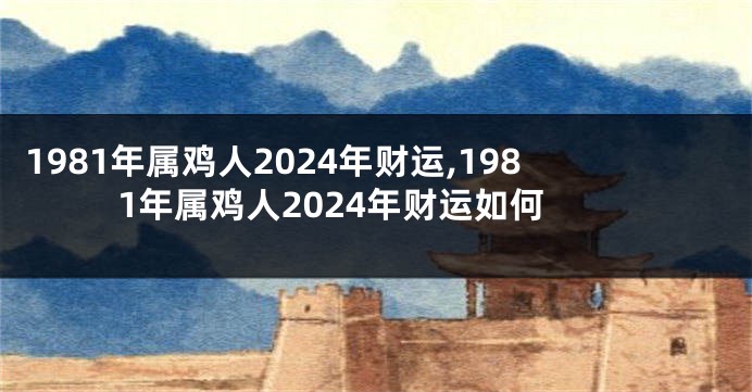 1981年属鸡人2024年财运,1981年属鸡人2024年财运如何